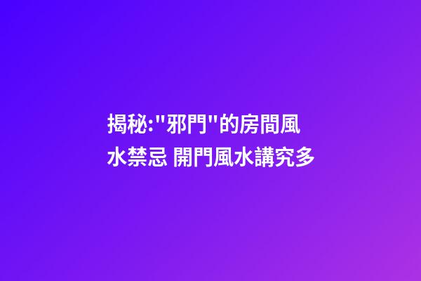 揭秘:"邪門"的房間風水禁忌 開門風水講究多
